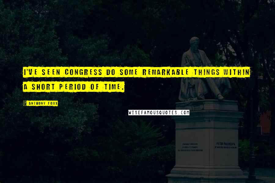 Anthony Foxx Quotes: I've seen Congress do some remarkable things within a short period of time.