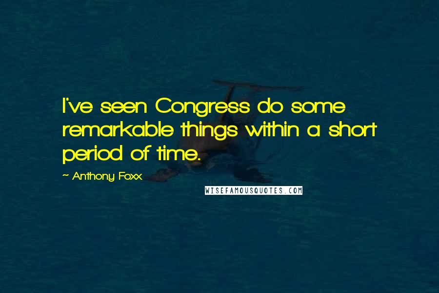 Anthony Foxx Quotes: I've seen Congress do some remarkable things within a short period of time.