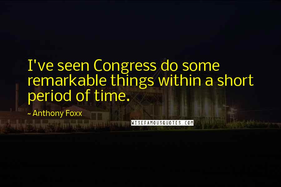 Anthony Foxx Quotes: I've seen Congress do some remarkable things within a short period of time.