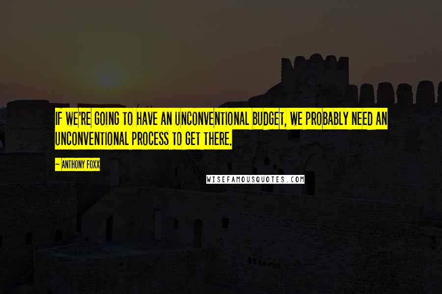 Anthony Foxx Quotes: If we're going to have an unconventional budget, we probably need an unconventional process to get there.