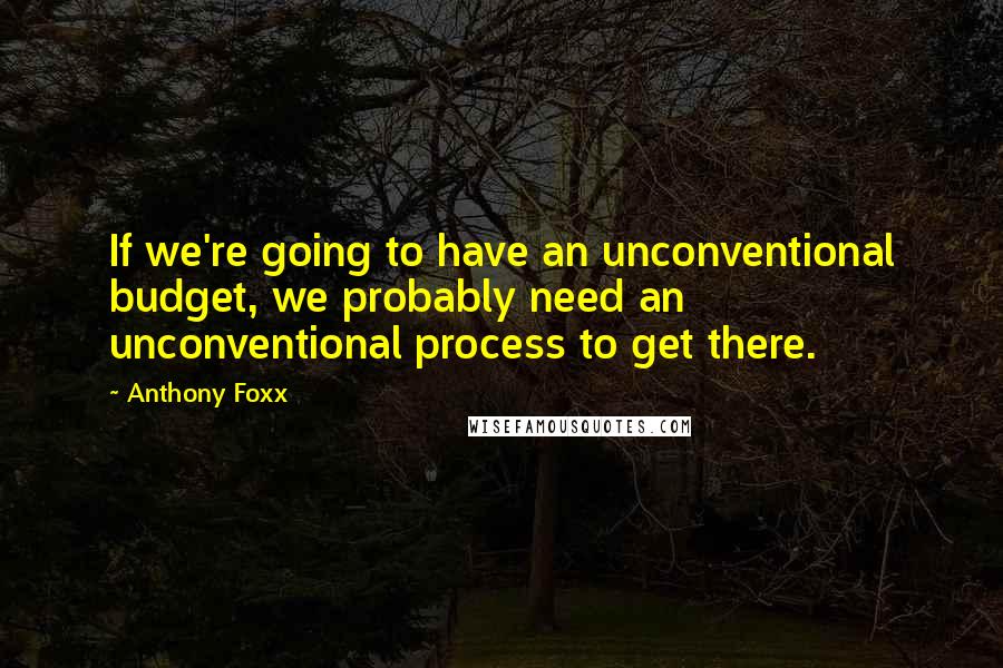 Anthony Foxx Quotes: If we're going to have an unconventional budget, we probably need an unconventional process to get there.
