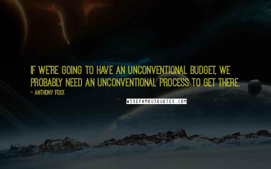 Anthony Foxx Quotes: If we're going to have an unconventional budget, we probably need an unconventional process to get there.