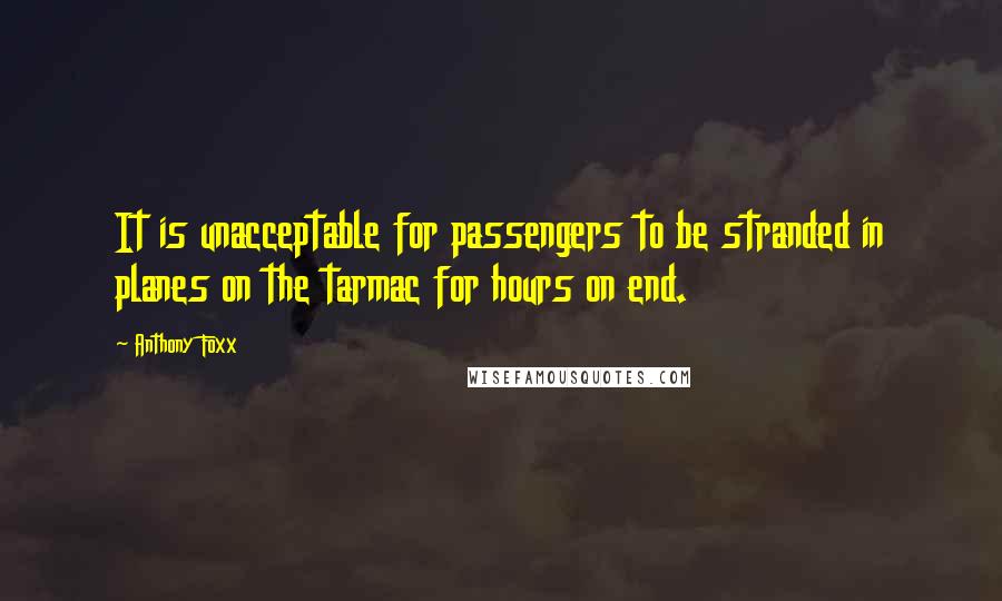 Anthony Foxx Quotes: It is unacceptable for passengers to be stranded in planes on the tarmac for hours on end.