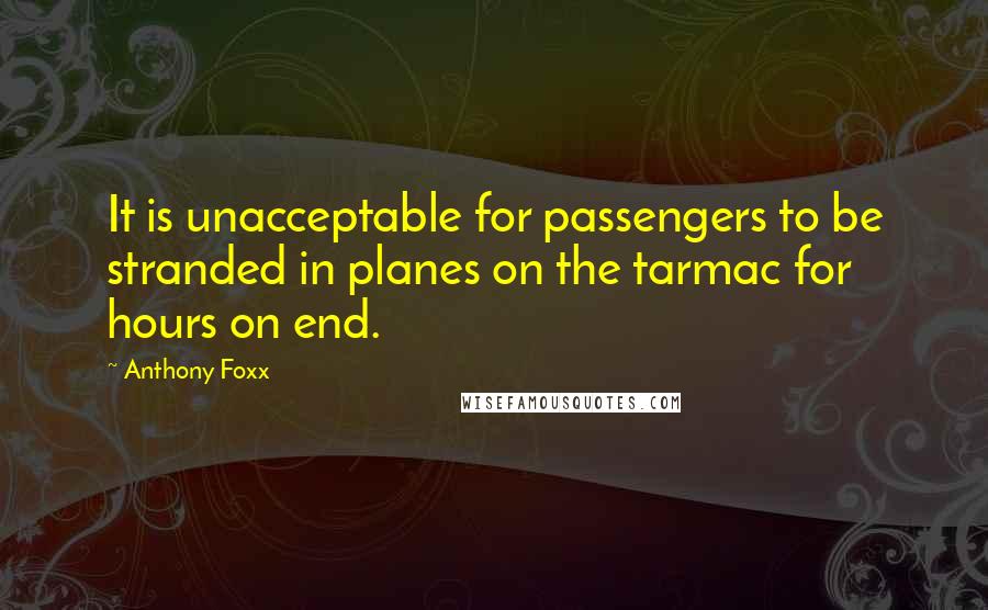 Anthony Foxx Quotes: It is unacceptable for passengers to be stranded in planes on the tarmac for hours on end.