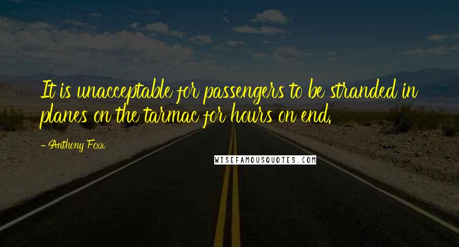 Anthony Foxx Quotes: It is unacceptable for passengers to be stranded in planes on the tarmac for hours on end.