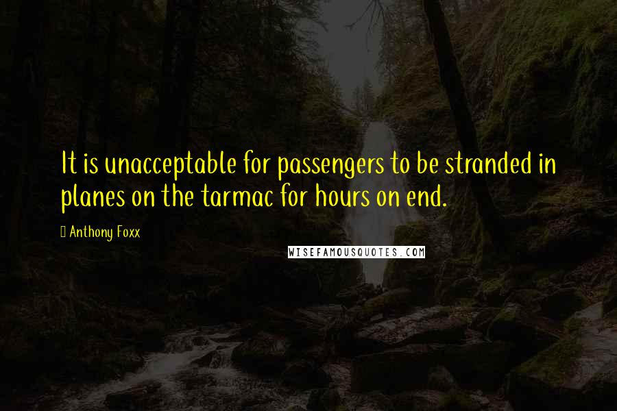 Anthony Foxx Quotes: It is unacceptable for passengers to be stranded in planes on the tarmac for hours on end.