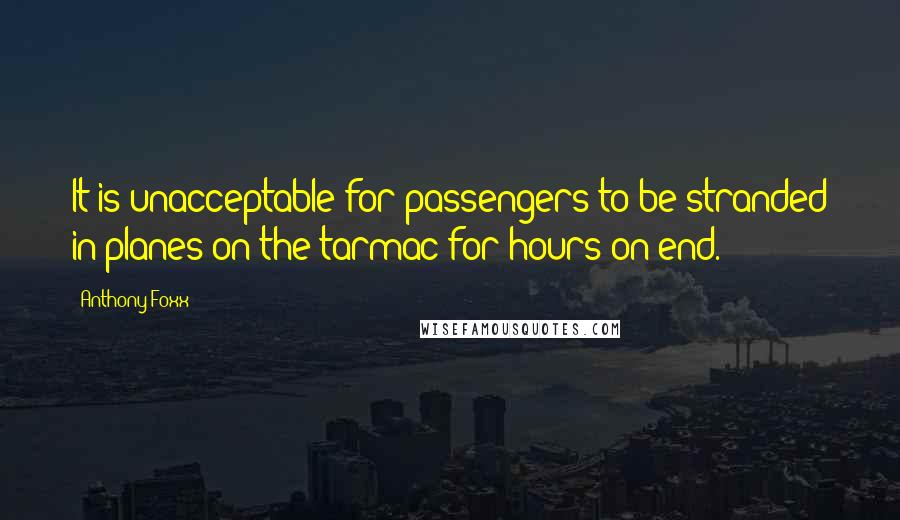 Anthony Foxx Quotes: It is unacceptable for passengers to be stranded in planes on the tarmac for hours on end.