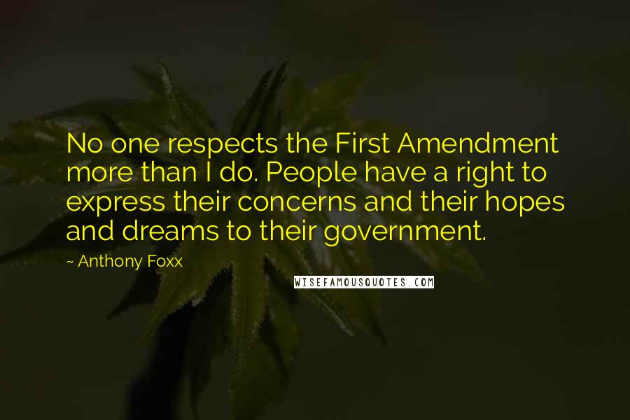 Anthony Foxx Quotes: No one respects the First Amendment more than I do. People have a right to express their concerns and their hopes and dreams to their government.