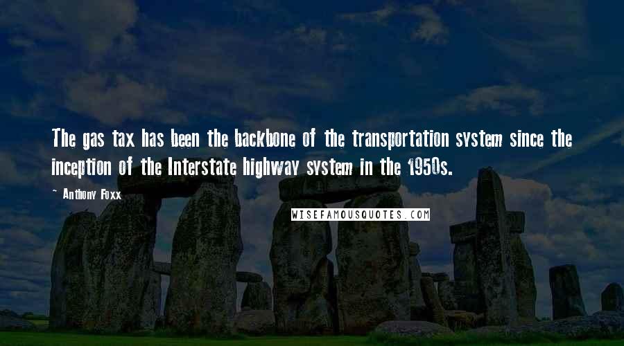 Anthony Foxx Quotes: The gas tax has been the backbone of the transportation system since the inception of the Interstate highway system in the 1950s.