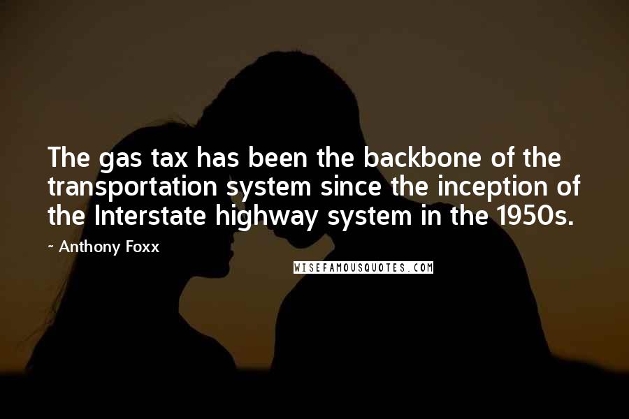 Anthony Foxx Quotes: The gas tax has been the backbone of the transportation system since the inception of the Interstate highway system in the 1950s.