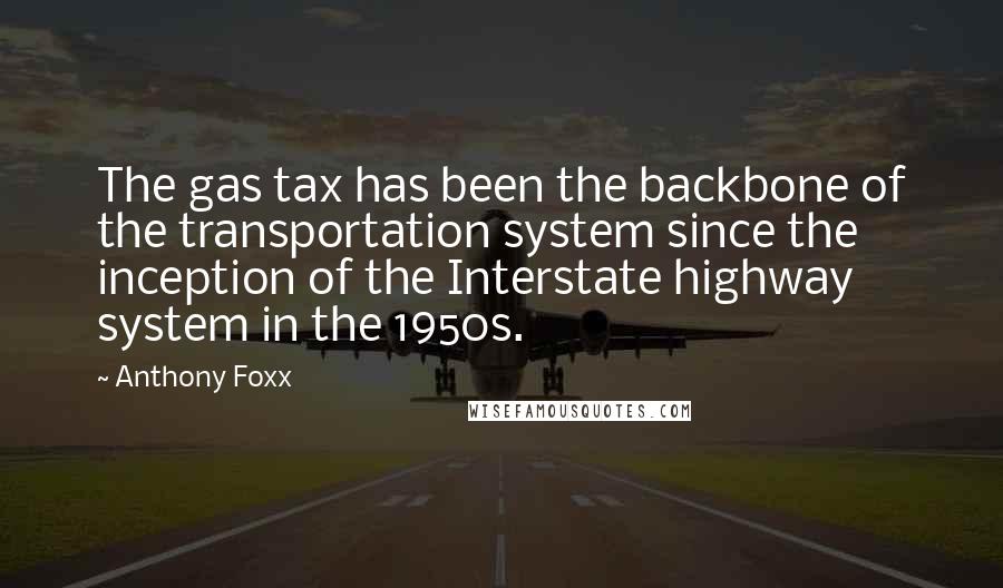 Anthony Foxx Quotes: The gas tax has been the backbone of the transportation system since the inception of the Interstate highway system in the 1950s.