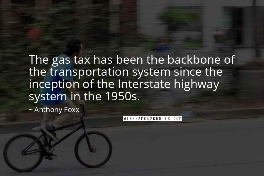 Anthony Foxx Quotes: The gas tax has been the backbone of the transportation system since the inception of the Interstate highway system in the 1950s.