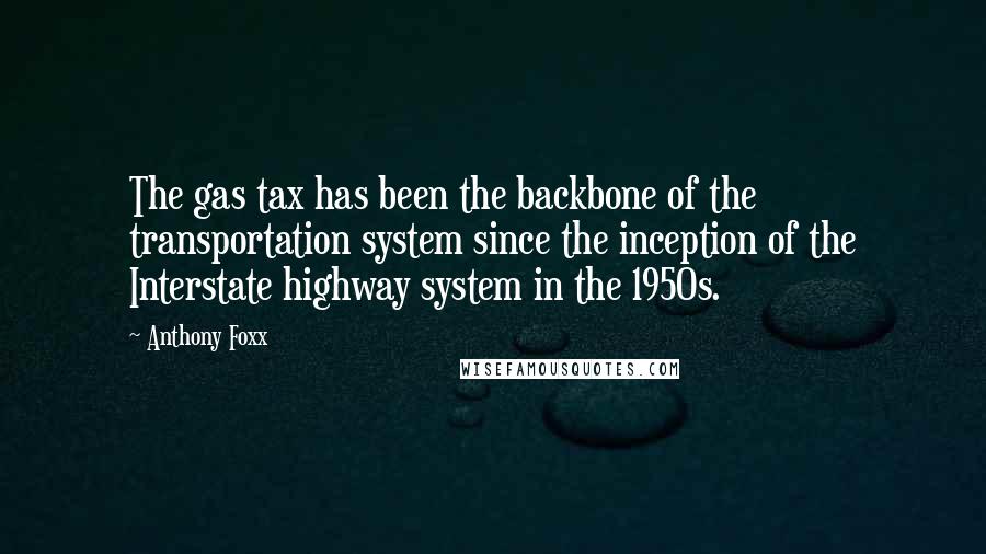 Anthony Foxx Quotes: The gas tax has been the backbone of the transportation system since the inception of the Interstate highway system in the 1950s.