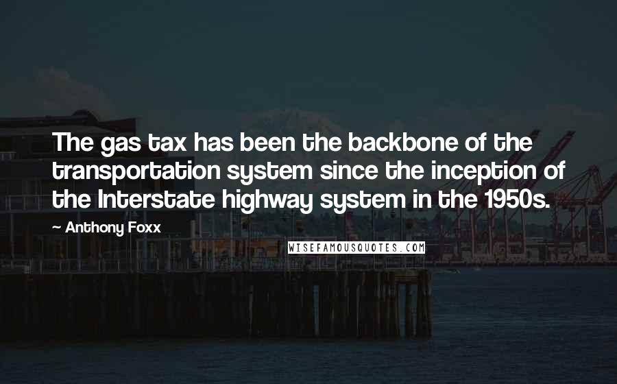 Anthony Foxx Quotes: The gas tax has been the backbone of the transportation system since the inception of the Interstate highway system in the 1950s.