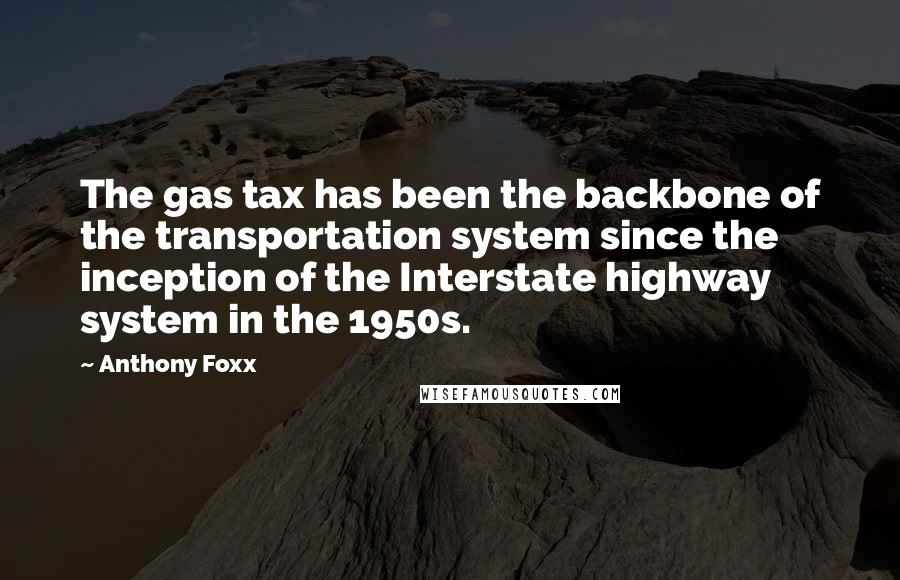 Anthony Foxx Quotes: The gas tax has been the backbone of the transportation system since the inception of the Interstate highway system in the 1950s.