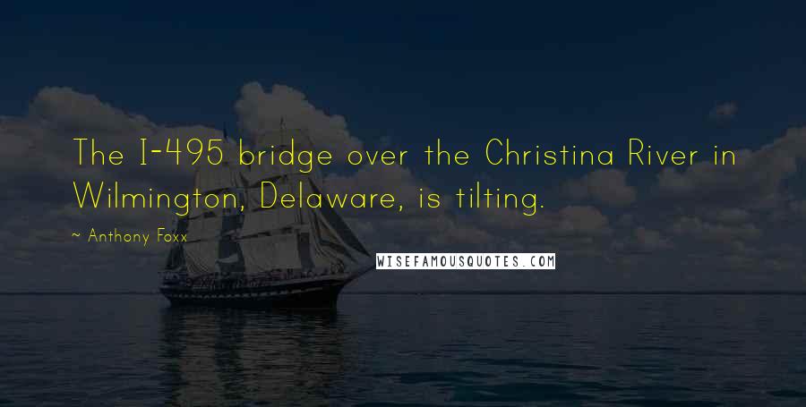 Anthony Foxx Quotes: The I-495 bridge over the Christina River in Wilmington, Delaware, is tilting.