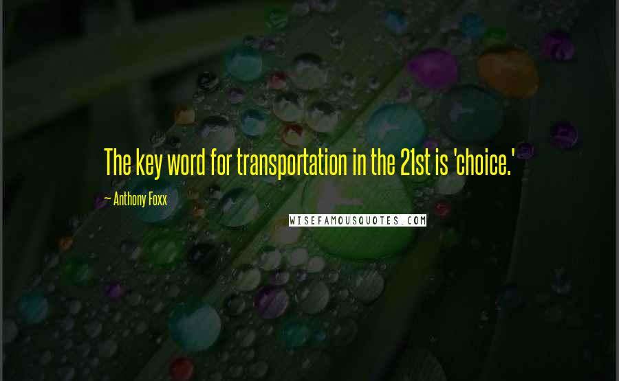 Anthony Foxx Quotes: The key word for transportation in the 21st is 'choice.'