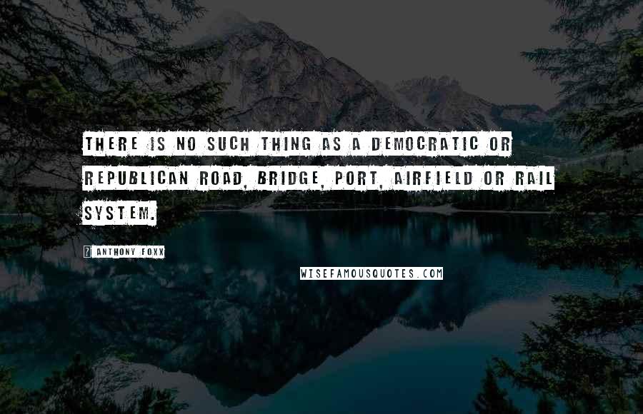 Anthony Foxx Quotes: There is no such thing as a Democratic or Republican road, bridge, port, airfield or rail system.