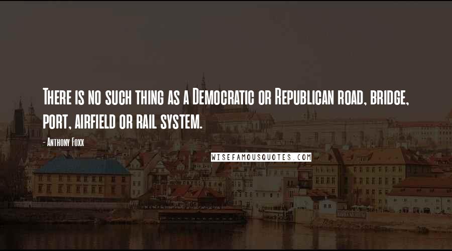 Anthony Foxx Quotes: There is no such thing as a Democratic or Republican road, bridge, port, airfield or rail system.