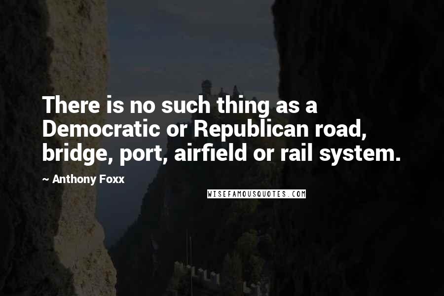 Anthony Foxx Quotes: There is no such thing as a Democratic or Republican road, bridge, port, airfield or rail system.