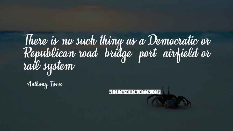 Anthony Foxx Quotes: There is no such thing as a Democratic or Republican road, bridge, port, airfield or rail system.