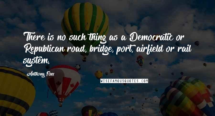 Anthony Foxx Quotes: There is no such thing as a Democratic or Republican road, bridge, port, airfield or rail system.