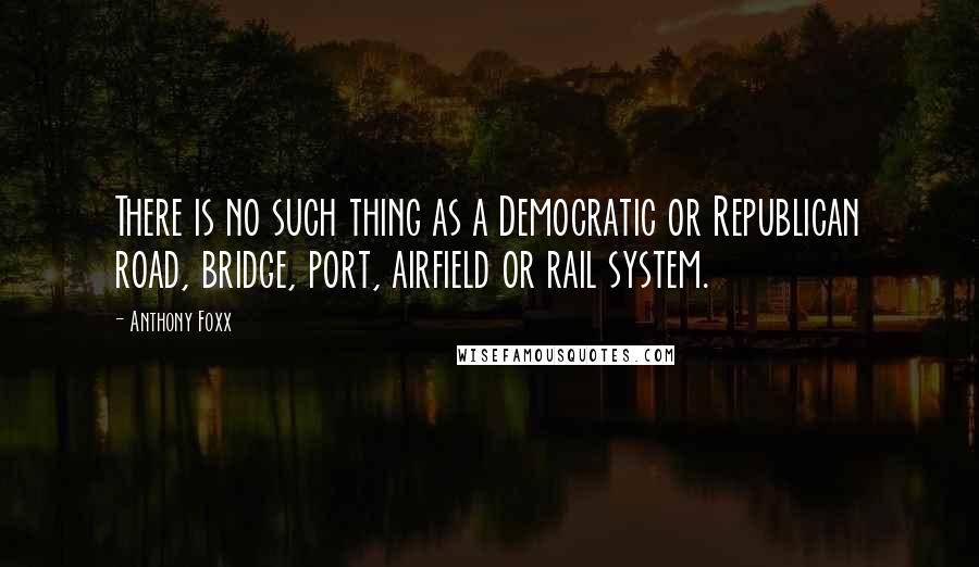 Anthony Foxx Quotes: There is no such thing as a Democratic or Republican road, bridge, port, airfield or rail system.