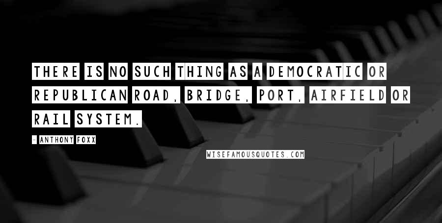 Anthony Foxx Quotes: There is no such thing as a Democratic or Republican road, bridge, port, airfield or rail system.