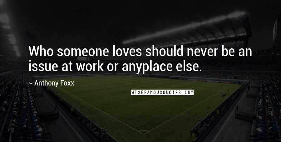 Anthony Foxx Quotes: Who someone loves should never be an issue at work or anyplace else.