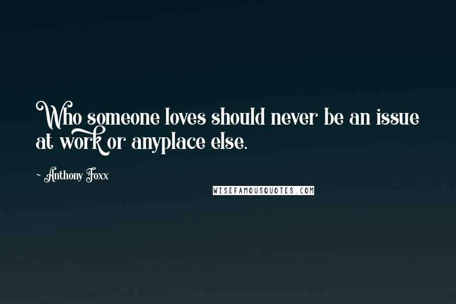 Anthony Foxx Quotes: Who someone loves should never be an issue at work or anyplace else.