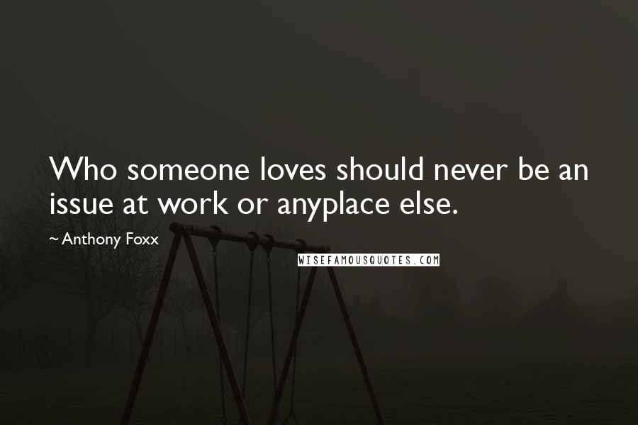 Anthony Foxx Quotes: Who someone loves should never be an issue at work or anyplace else.