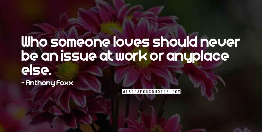 Anthony Foxx Quotes: Who someone loves should never be an issue at work or anyplace else.