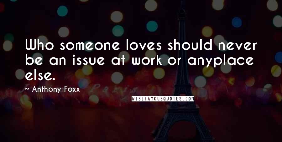 Anthony Foxx Quotes: Who someone loves should never be an issue at work or anyplace else.