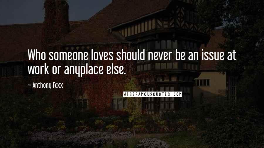 Anthony Foxx Quotes: Who someone loves should never be an issue at work or anyplace else.
