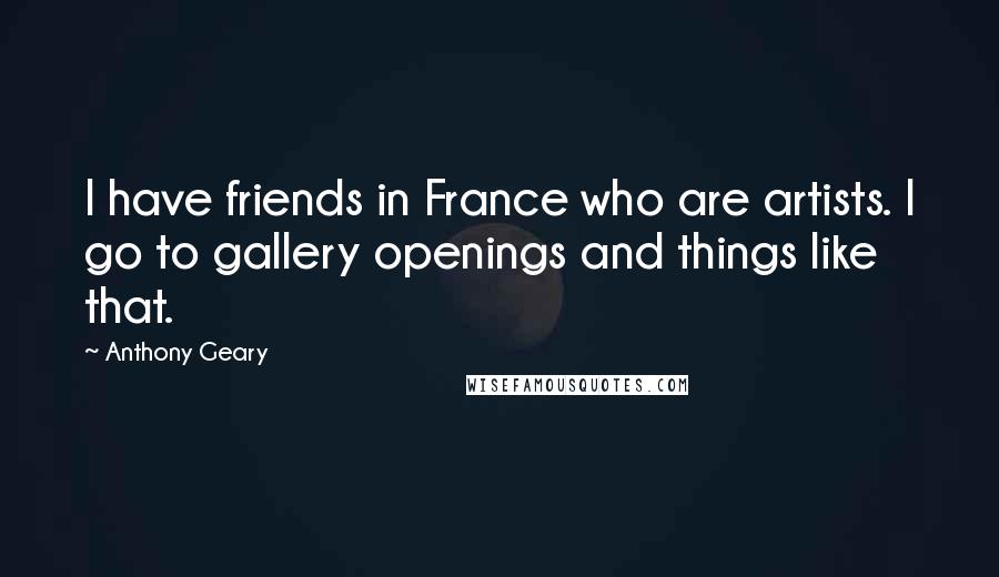 Anthony Geary Quotes: I have friends in France who are artists. I go to gallery openings and things like that.