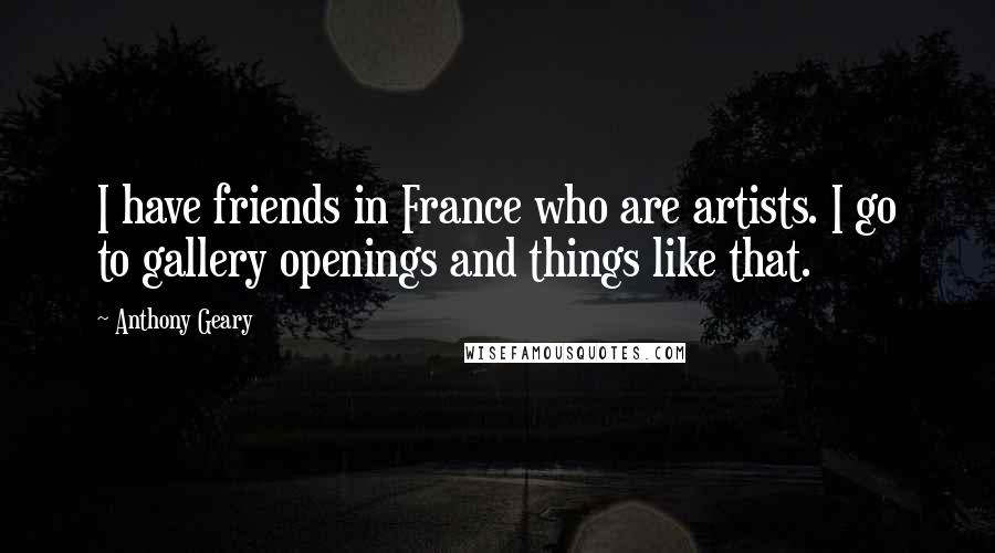 Anthony Geary Quotes: I have friends in France who are artists. I go to gallery openings and things like that.