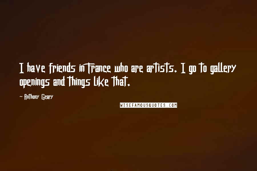 Anthony Geary Quotes: I have friends in France who are artists. I go to gallery openings and things like that.