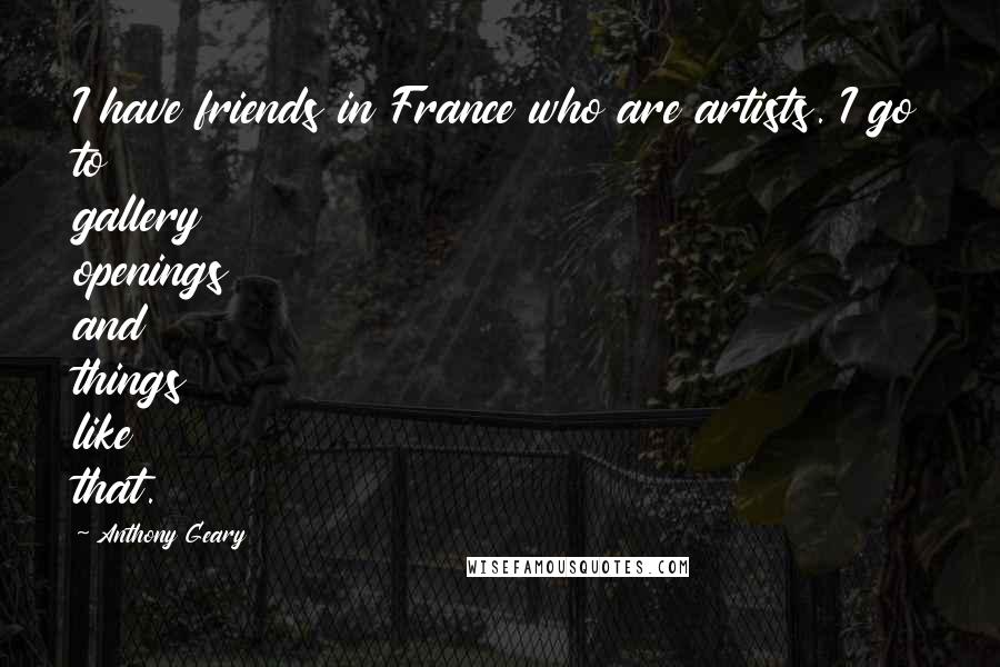 Anthony Geary Quotes: I have friends in France who are artists. I go to gallery openings and things like that.