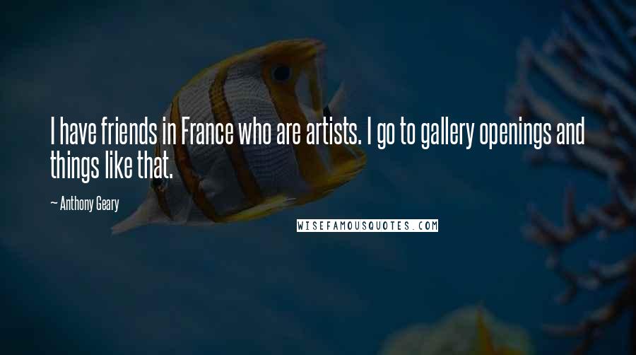 Anthony Geary Quotes: I have friends in France who are artists. I go to gallery openings and things like that.