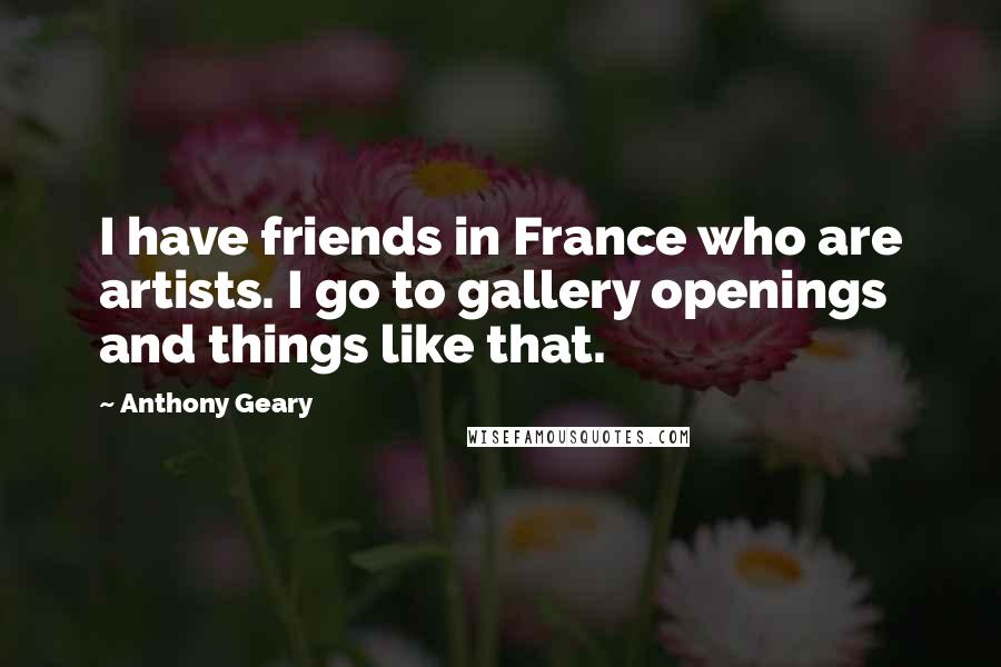 Anthony Geary Quotes: I have friends in France who are artists. I go to gallery openings and things like that.