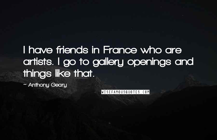 Anthony Geary Quotes: I have friends in France who are artists. I go to gallery openings and things like that.