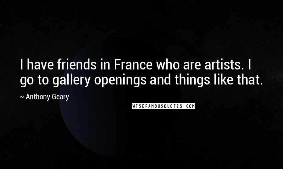 Anthony Geary Quotes: I have friends in France who are artists. I go to gallery openings and things like that.