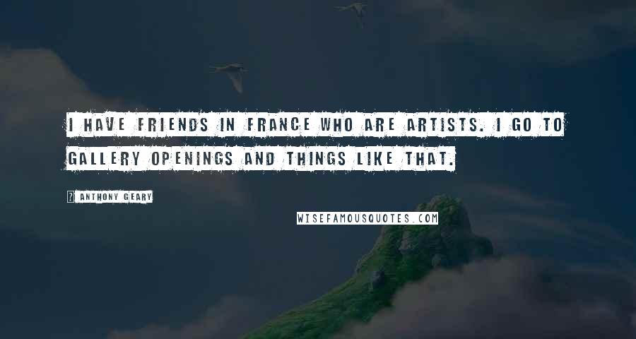 Anthony Geary Quotes: I have friends in France who are artists. I go to gallery openings and things like that.