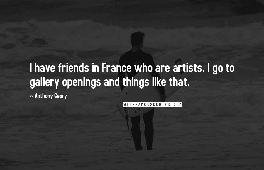 Anthony Geary Quotes: I have friends in France who are artists. I go to gallery openings and things like that.