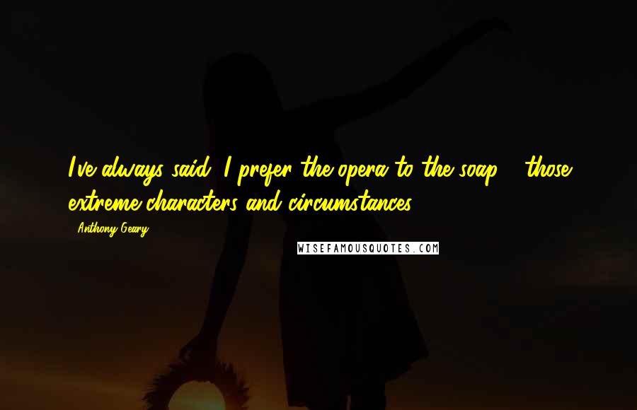 Anthony Geary Quotes: I've always said, I prefer the opera to the soap - those extreme characters and circumstances.