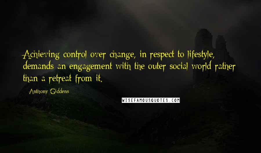 Anthony Giddens Quotes: Achieving control over change, in respect to lifestyle, demands an engagement with the outer social world rather than a retreat from it.