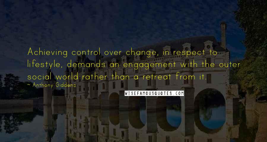 Anthony Giddens Quotes: Achieving control over change, in respect to lifestyle, demands an engagement with the outer social world rather than a retreat from it.