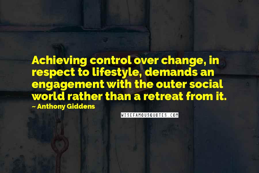 Anthony Giddens Quotes: Achieving control over change, in respect to lifestyle, demands an engagement with the outer social world rather than a retreat from it.