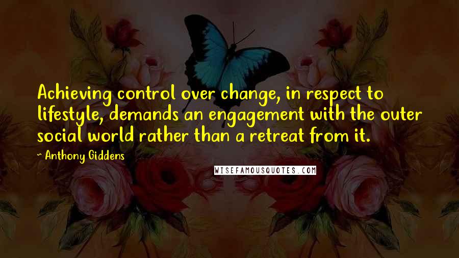 Anthony Giddens Quotes: Achieving control over change, in respect to lifestyle, demands an engagement with the outer social world rather than a retreat from it.