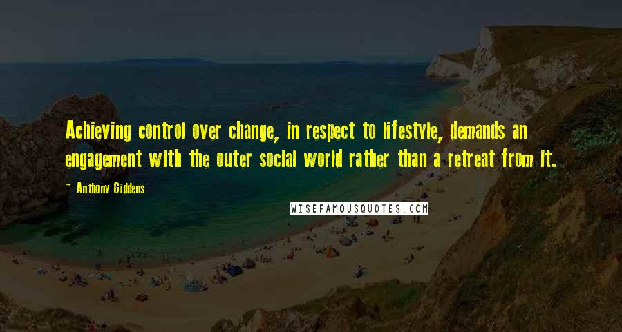 Anthony Giddens Quotes: Achieving control over change, in respect to lifestyle, demands an engagement with the outer social world rather than a retreat from it.